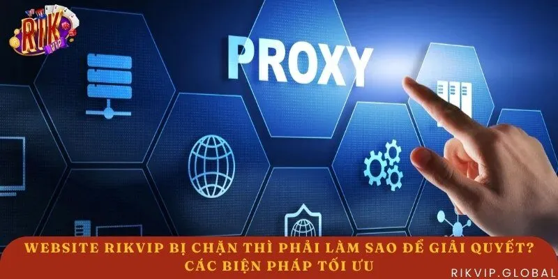Lúc Website Rikvip bị chặn thì phải làm sao? - Dùng Proxy để truy cập